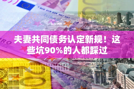 济南夫妻共同债务认定新规！这些坑90%的人都踩过