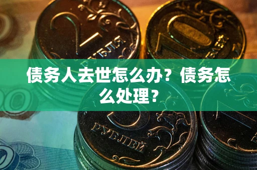 济南债务人去世怎么办？债务怎么处理？