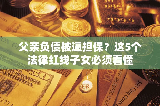 济南父亲负债被逼担保？这5个法律红线子女必须看懂