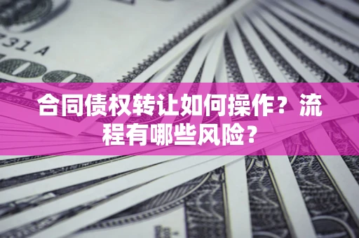 济南合同债权转让如何操作？流程有哪些风险？