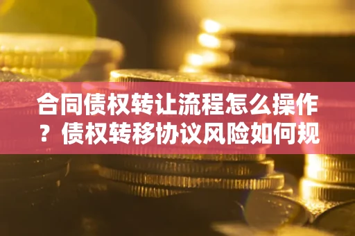 济南合同债权转让流程怎么操作？债权转移协议风险如何规避？