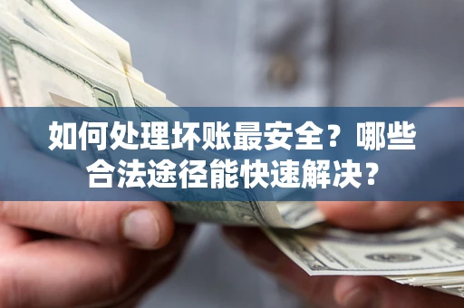 济南如何处理坏账最安全？哪些合法途径能快速解决？