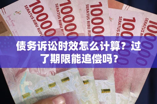 济南债务诉讼时效怎么计算？过了期限能追偿吗？