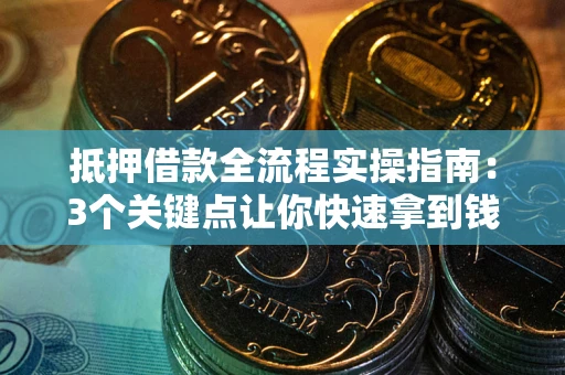 济南抵押借款全流程实操指南：3个关键点让你快速拿到钱