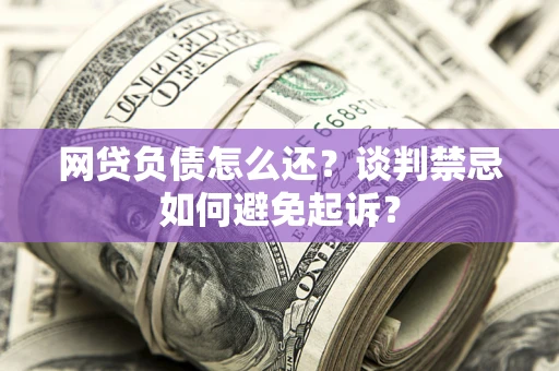 济南网贷负债怎么还？谈判禁忌如何避免起诉？