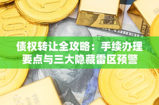 济南债权转让全攻略：手续办理要点与三大隐藏雷区预警