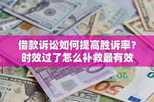 济南借款诉讼如何提高胜诉率？时效过了怎么补救最有效