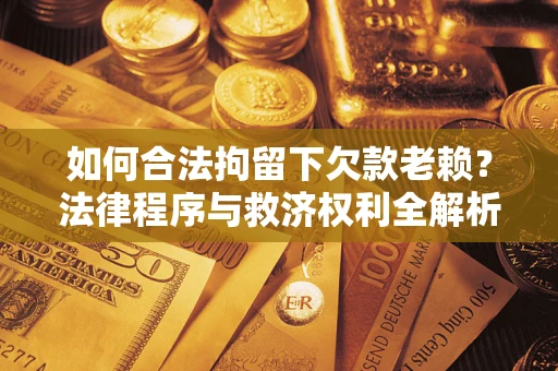 济南如何合法拘留下欠款老赖？法律程序与救济权利全解析