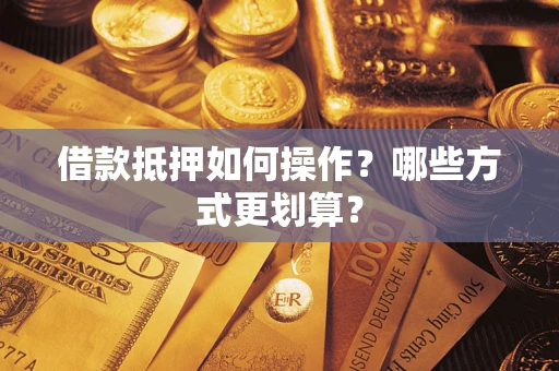 济南借款抵押如何操作？哪些方式更划算？