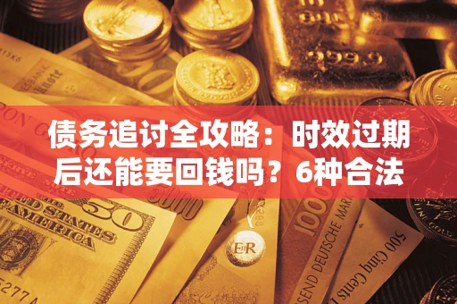 济南债务追讨全攻略：时效过期后还能要回钱吗？6种合法手段助你维权