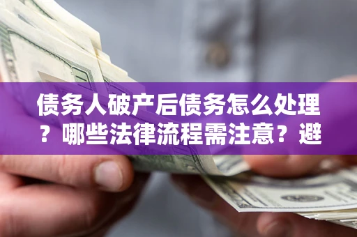 济南债务人破产后债务怎么处理？哪些法律流程需注意？避免踩坑指南