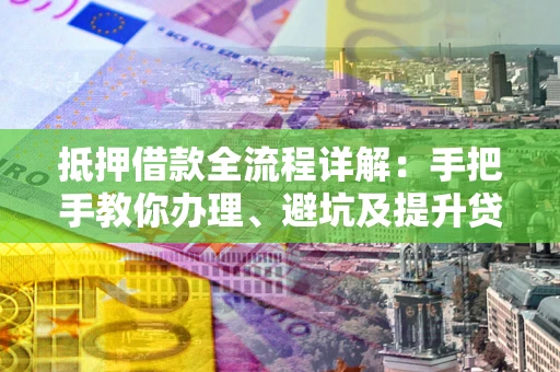 济南抵押借款全流程详解：手把手教你办理、避坑及提升贷款额度
