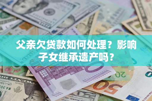 济南父亲欠贷款如何处理?影响子女继承遗产吗? 济南父亲欠贷款如何处理?影响子女继承遗产吗?