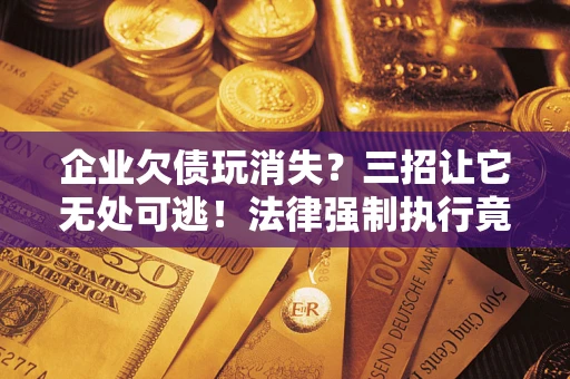 济南企业欠债玩消失？三招让它无处可逃！法律强制执行竟比讨债公司还狠？