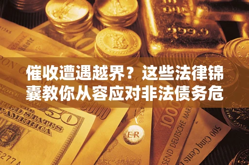 济南催收遭遇越界？这些法律锦囊教你从容应对非法债务危机