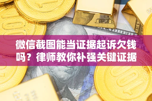 济南微信截图能当证据起诉欠钱吗？律师教你补强关键证据