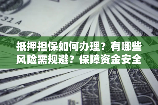 济南抵押担保如何办理？有哪些风险需规避？保障资金安全