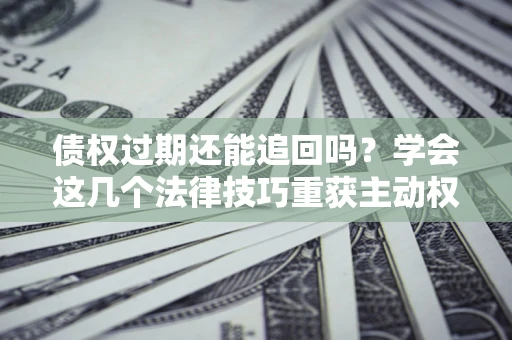 济南债权过期还能追回吗？学会这几个法律技巧重获主动权