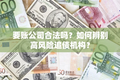 济南要账公司合法吗？如何辨别高风险追债机构？