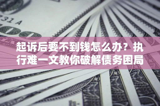 济南起诉后要不到钱怎么办？执行难一文教你破解债务困局