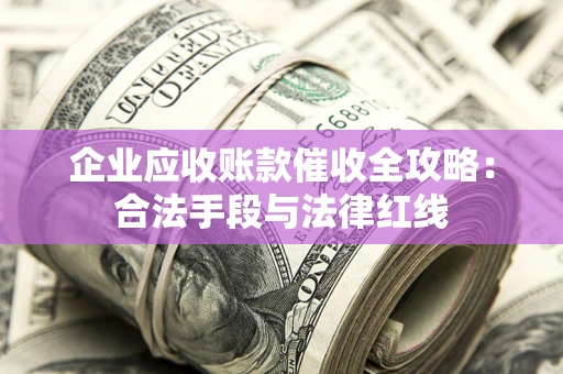 济南企业应收账款催收全攻略：合法手段与法律红线
