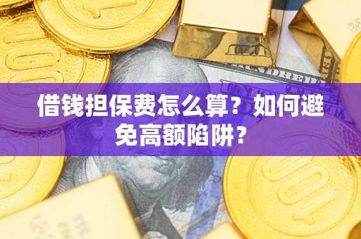 济南借钱担保费怎么算？如何避免高额陷阱？