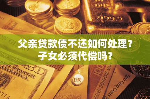 济南父亲贷款债不还如何处理？子女必须代偿吗？