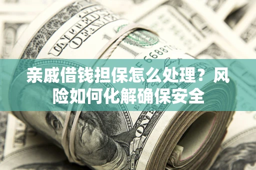 济南亲戚借钱担保怎么处理？风险如何化解确保安全