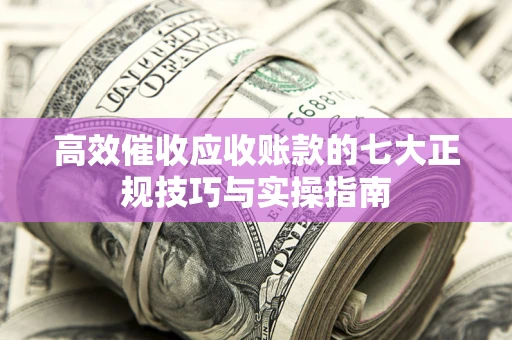 济南高效催收应收账款的七大正规技巧与实操指南
