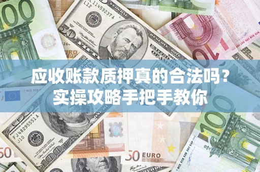 济南应收账款质押真的合法吗？实操攻略手把手教你