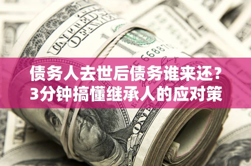 济南债务人去世后债务谁来还？3分钟搞懂继承人的应对策略