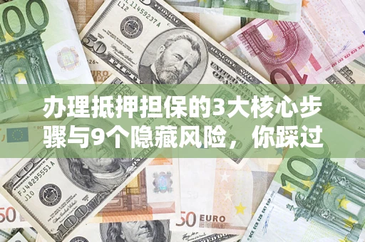 济南办理抵押担保的3大核心步骤与9个隐藏风险，你踩过哪个坑？