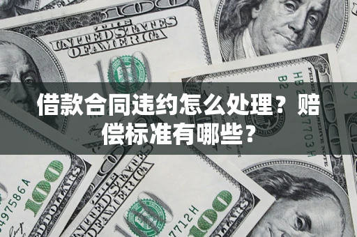 济南借款合同违约怎么处理？赔偿标准有哪些？