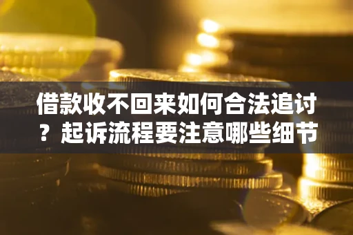 济南借款收不回来如何合法追讨？起诉流程要注意哪些细节？