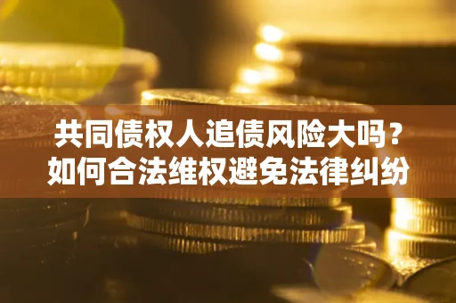 济南共同债权人追债风险大吗?如何合法维权避免法律纠纷? 济南共同债权人追债风险大吗?如何合法维权避免法律纠纷?