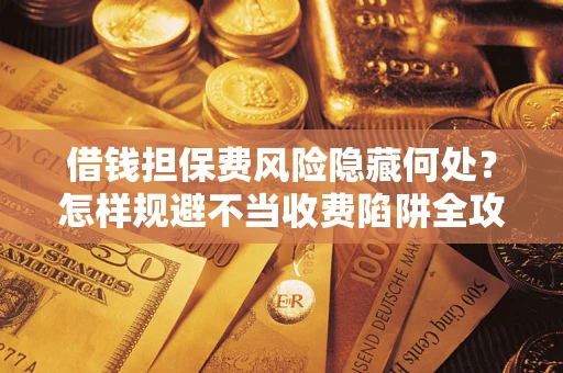 济南借钱担保费风险隐藏何处？怎样规避不当收费陷阱全攻略！