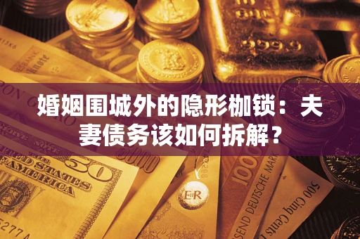 济南婚姻围城外的隐形枷锁：夫妻债务该如何拆解？
