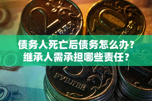 济南债务人死亡后债务怎么办？继承人需承担哪些责任？