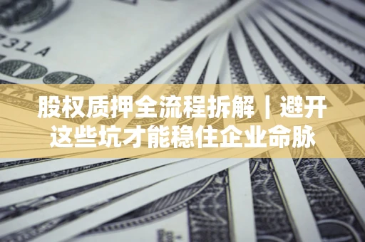 济南股权质押全流程拆解｜避开这些坑才能稳住企业命脉