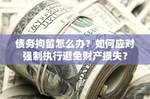 济南债务拘留怎么办？如何应对强制执行避免财产损失？
