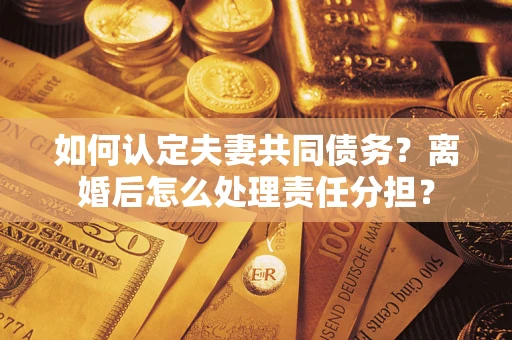 济南如何认定夫妻共同债务？离婚后怎么处理责任分担？