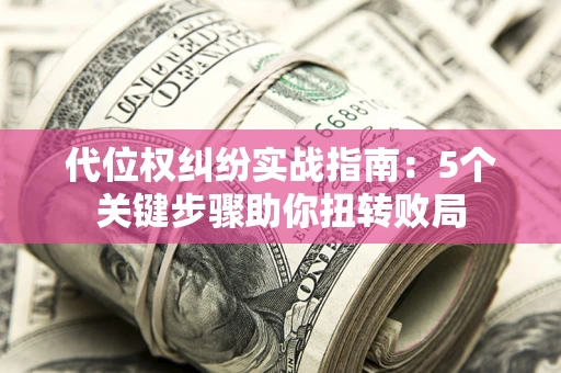 济南代位权纠纷实战指南：5个关键步骤助你扭转败局