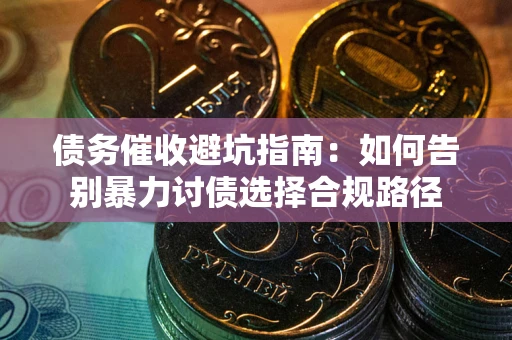 济南债务催收避坑指南：如何告别暴力讨债选择合规路径