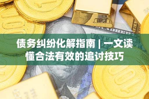 济南债务纠纷化解指南 | 一文读懂合法有效的追讨技巧