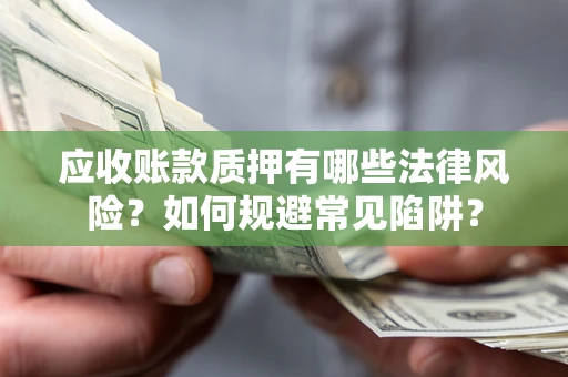 济南应收账款质押有哪些法律风险？如何规避常见陷阱？