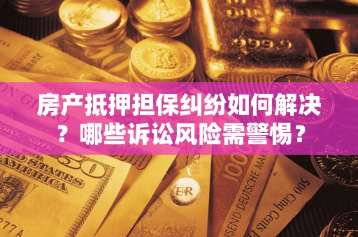 济南房产抵押担保纠纷如何解决？哪些诉讼风险需警惕？