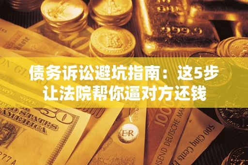 济南债务诉讼避坑指南：这5步让法院帮你逼对方还钱