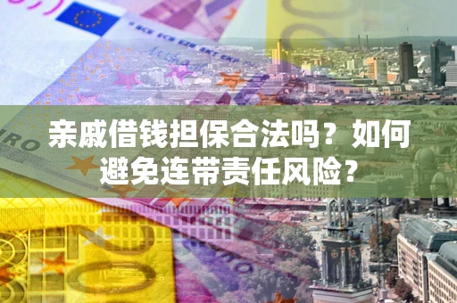 济南亲戚借钱担保合法吗？如何避免连带责任风险？