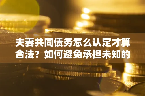 济南夫妻共同债务怎么认定才算合法？如何避免承担未知的债务风险？