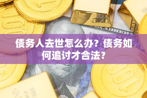 济南债务人去世怎么办？债务如何追讨才合法？